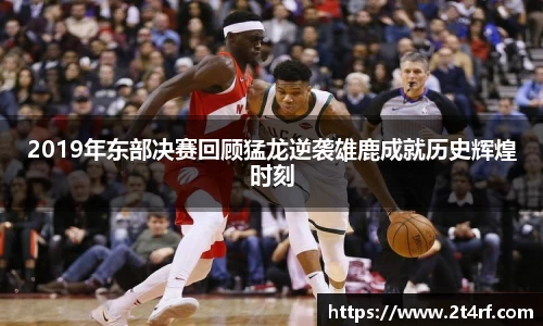 2019年东部决赛回顾猛龙逆袭雄鹿成就历史辉煌时刻